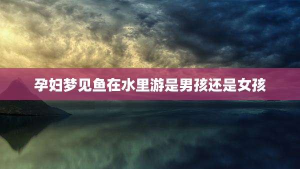 孕妇梦见鱼在水里游是男孩还是女孩