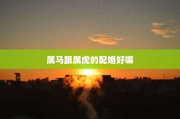属马跟属虎的配婚好嘛