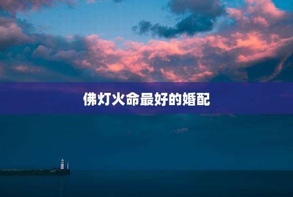 佛灯火命最好的婚配