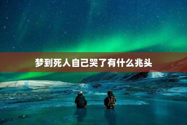梦到死人自己哭了有什么兆头