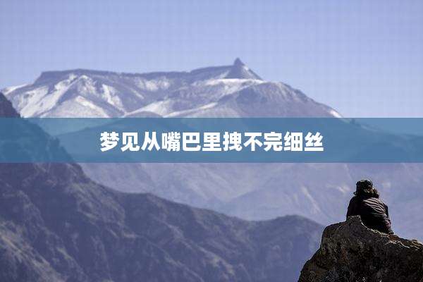 梦见从嘴巴里拽不完细丝