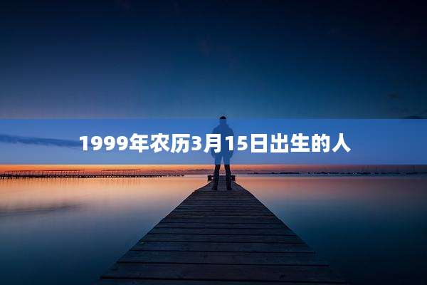 1999年农历3月15日出生的人