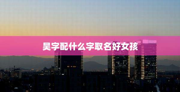 昊字配什么字取名好女孩
