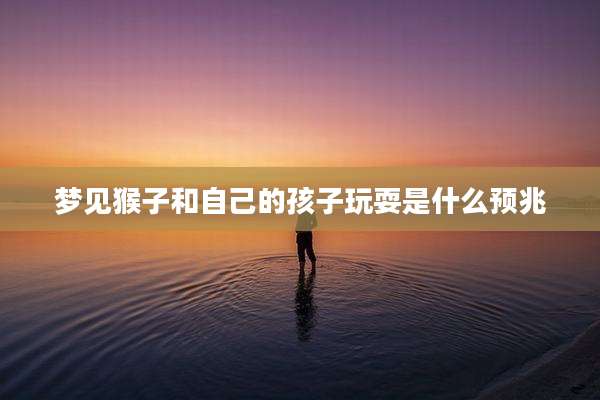 梦见猴子和自己的孩子玩耍是什么预兆