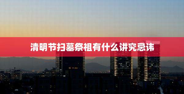 清明节扫墓祭祖有什么讲究忌讳