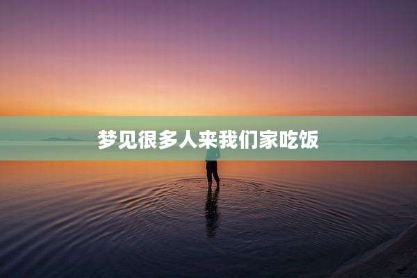 梦见很多人来我们家吃饭