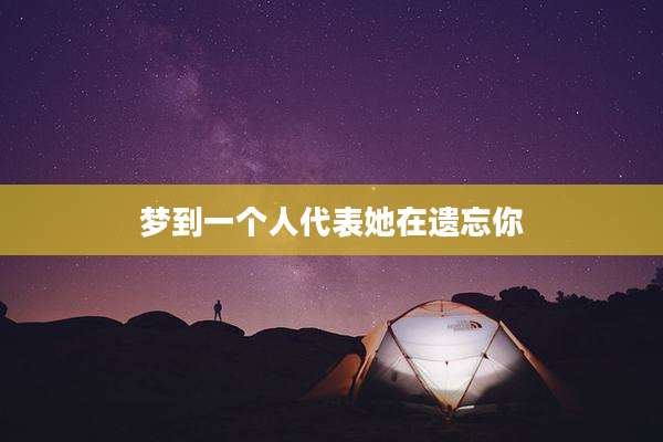 梦到一个人代表她在遗忘你
