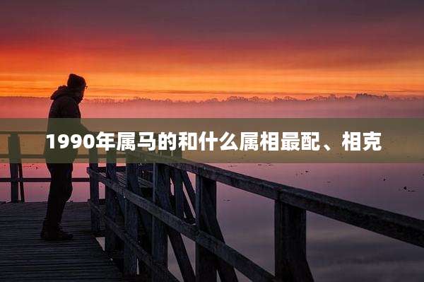 1990年属马的和什么属相最配、相克