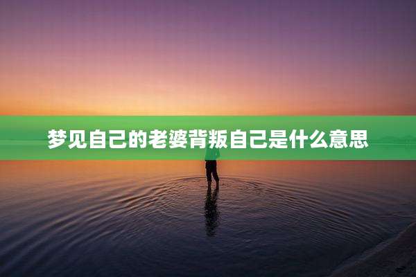 梦见自己的老婆背叛自己是什么意思
