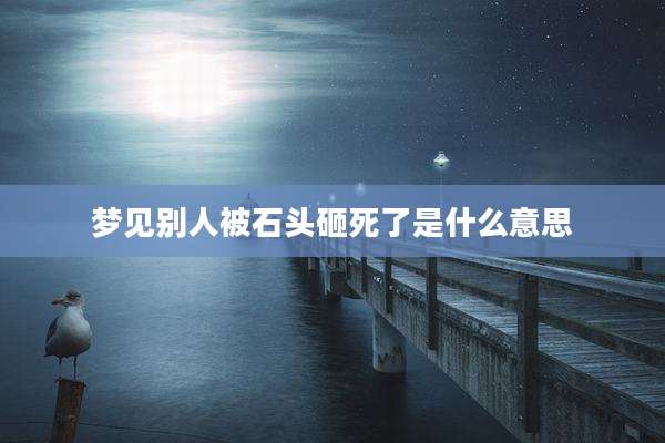梦见别人被石头砸死了是什么意思