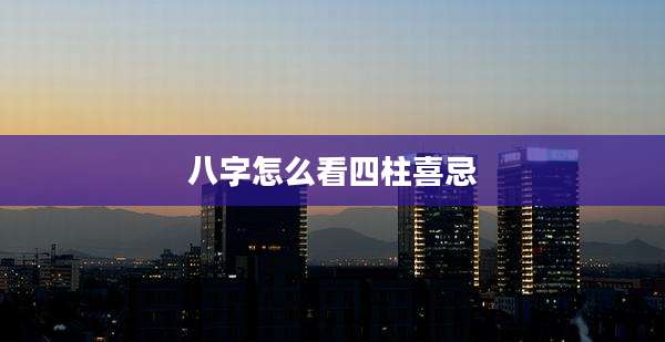 八字怎么看四柱喜忌