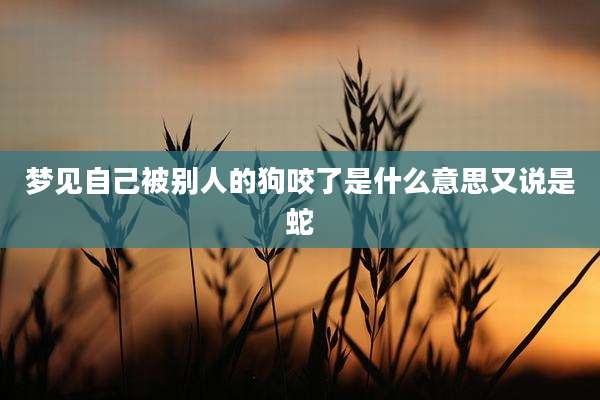 梦见自己被别人的狗咬了是什么意思又说是蛇