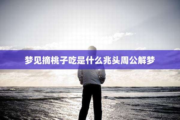梦见摘桃子吃是什么兆头周公解梦