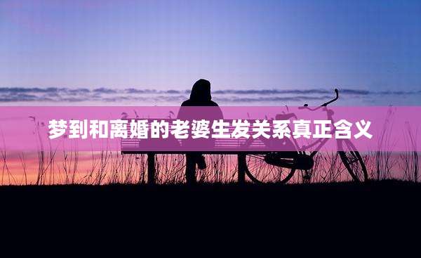 梦到和离婚的老婆生发关系真正含义
