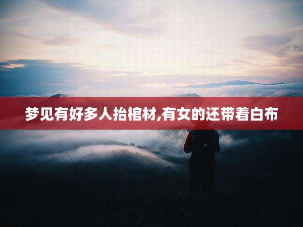 梦见有好多人抬棺材,有女的还带着白布