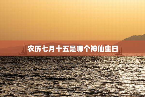 农历七月十五是哪个神仙生日