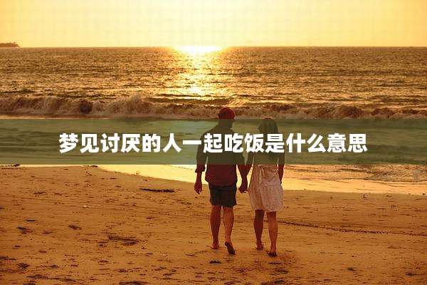 梦见讨厌的人一起吃饭是什么意思