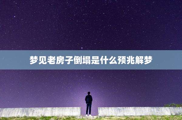 梦见老房子倒塌是什么预兆解梦