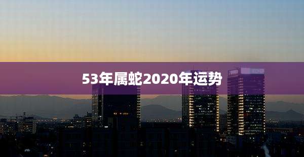 53年属蛇2020年运势