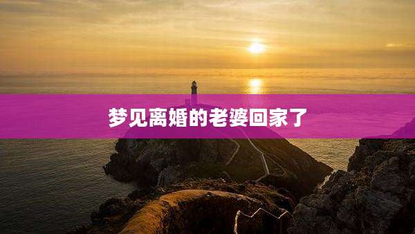 梦见离婚的老婆回家了