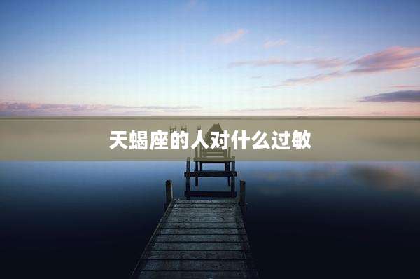 天蝎座的人对什么过敏
