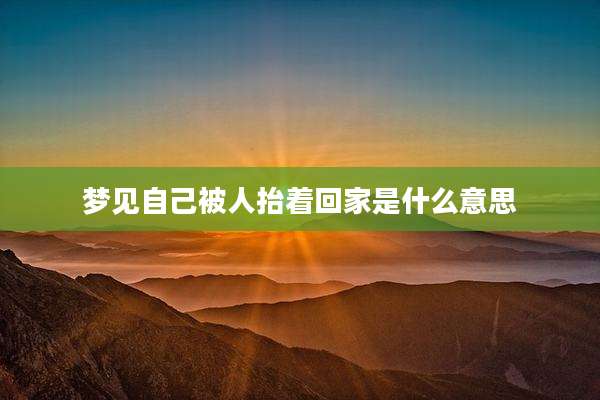 梦见自己被人抬着回家是什么意思