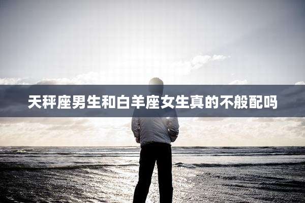 天秤座男生和白羊座女生真的不般配吗