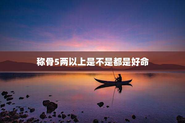 称骨5两以上是不是都是好命