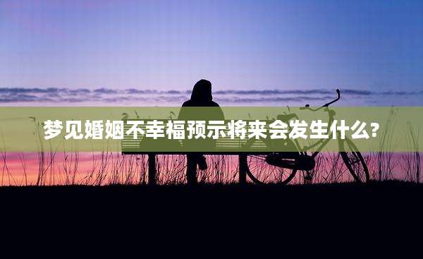 梦见婚姻不幸福预示将来会发生什么?