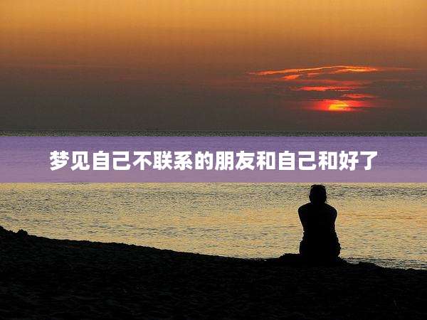 梦见自己不联系的朋友和自己和好了