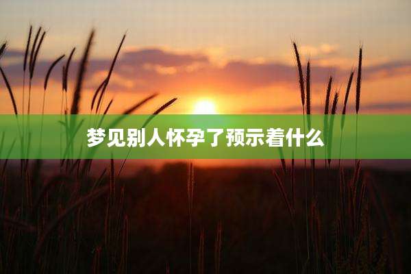 梦见别人怀孕了预示着什么