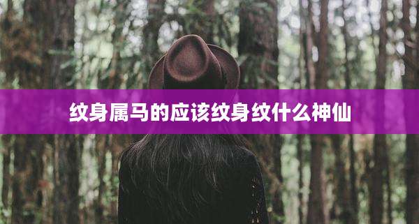 纹身属马的应该纹身纹什么神仙