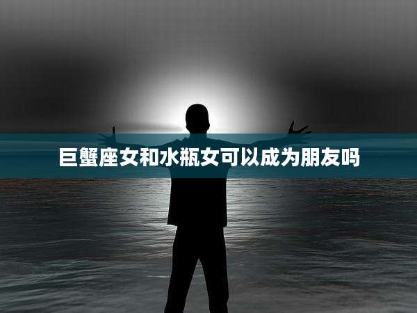 巨蟹座女和水瓶女可以成为朋友吗