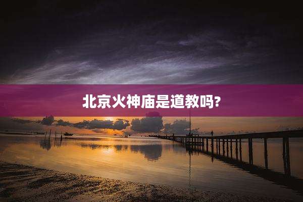 北京火神庙是道教吗?
