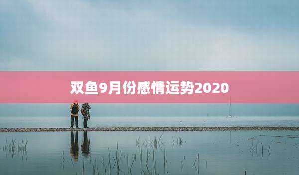 双鱼9月份感情运势2020