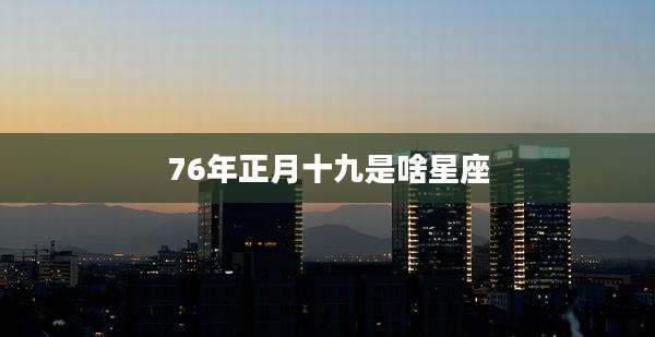76年正月十九是啥星座