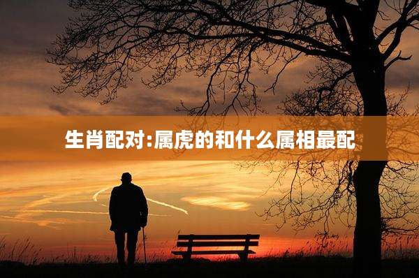 生肖配对:属虎的和什么属相最配