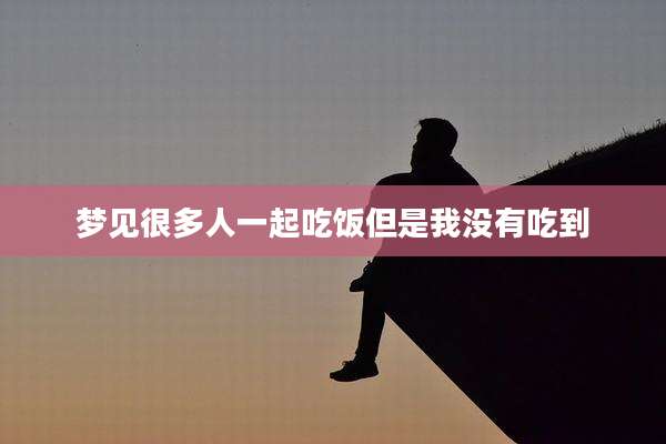 梦见很多人一起吃饭但是我没有吃到