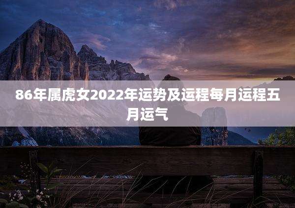 86年属虎女2022年运势及运程每月运程五月运气