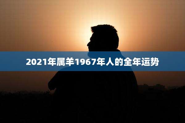 2021年属羊1967年人的全年运势