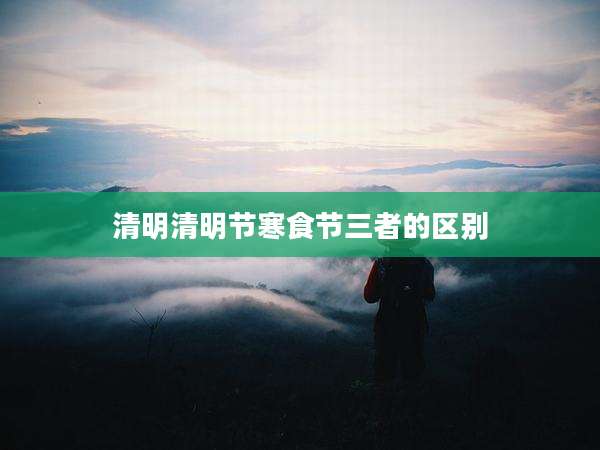 清明清明节寒食节三者的区别