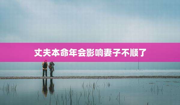 丈夫本命年会影响妻子不顺了