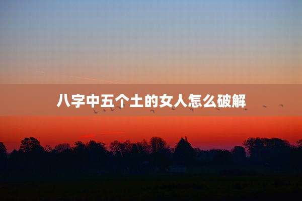 八字中五个土的女人怎么破解