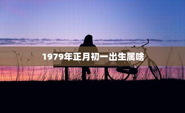 1979年正月初一出生属啥
