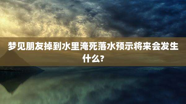 梦见朋友掉到水里淹死落水预示将来会发生什么?