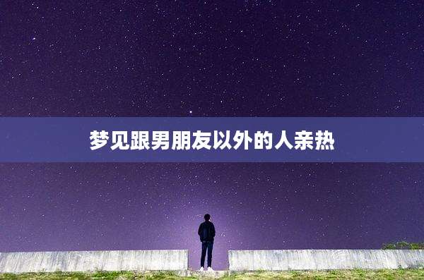 梦见跟男朋友以外的人亲热