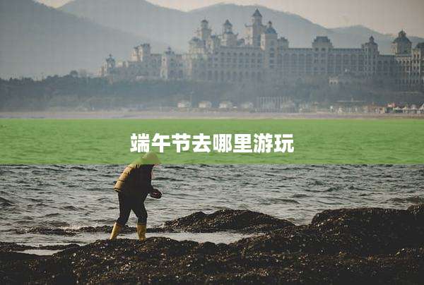 端午节去哪里游玩