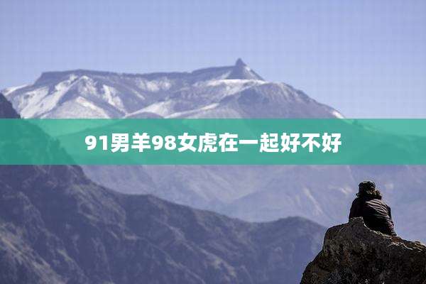 91男羊98女虎在一起好不好