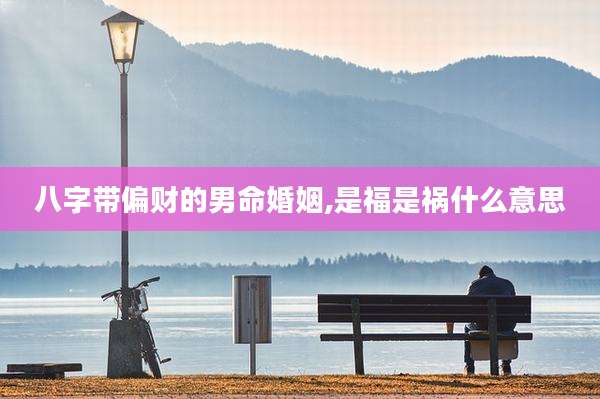 八字带偏财的男命婚姻,是福是祸什么意思