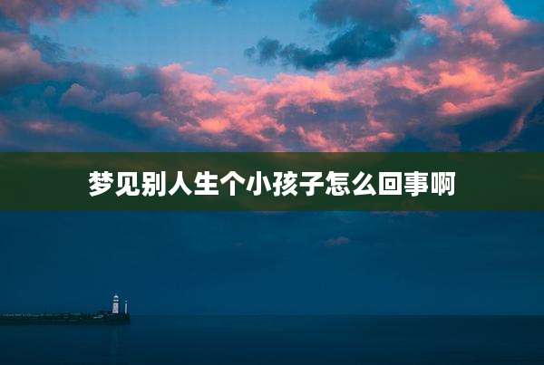 梦见别人生个小孩子怎么回事啊